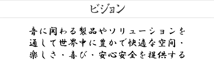 ビジョン　音に関わる製品やソリューションを通して世界中に豊かで快適な空間・ 楽しさ・喜び・安心安全を提供する